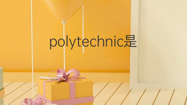 polytechnic是什么意思 polytechnic的翻译、读音、例句、中文解释