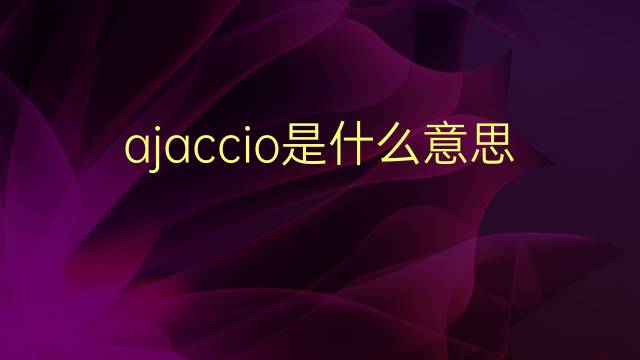 ajaccio是什么意思 ajaccio的翻译、读音、例句、中文解释