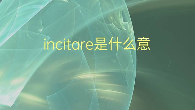 incitare是什么意思 incitare的翻译、读音、例句、中文解释