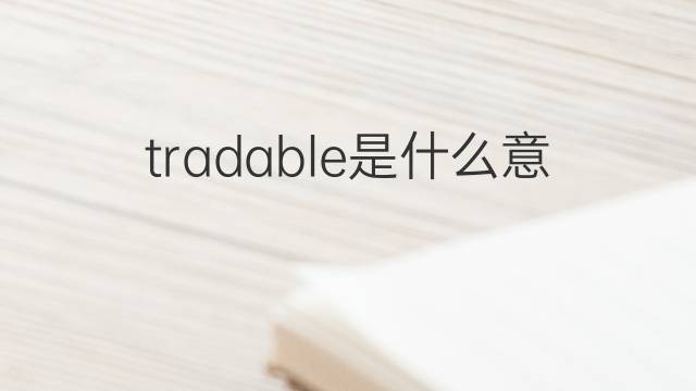 tradable是什么意思 tradable的翻译、读音、例句、中文解释