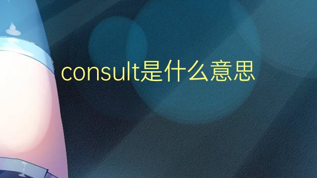 consult是什么意思 consult的翻译、读音、例句、中文解释