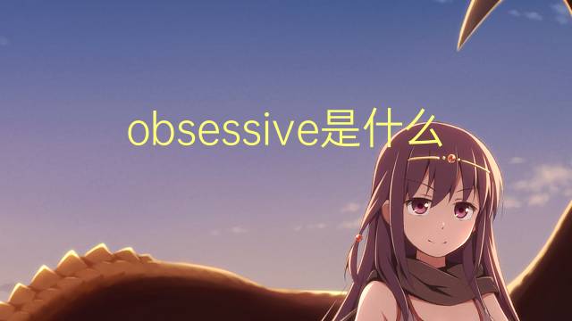 obsessive是什么意思 obsessive的翻译、读音、例句、中文解释