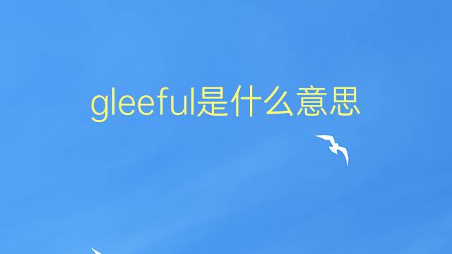 gleeful是什么意思 gleeful的翻译、读音、例句、中文解释