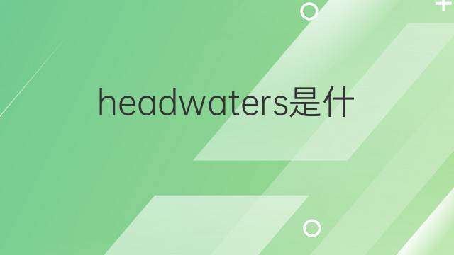 headwaters是什么意思 headwaters的翻译、读音、例句、中文解释