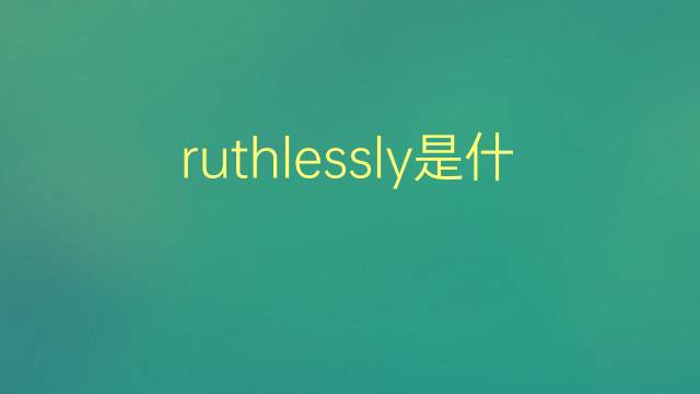 ruthlessly是什么意思 ruthlessly的翻译、读音、例句、中文解释