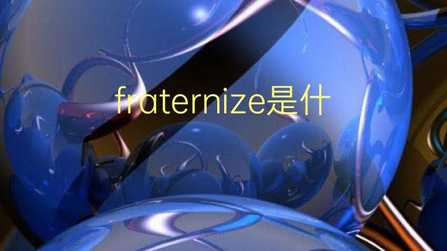 fraternize是什么意思 fraternize的翻译、读音、例句、中文解释