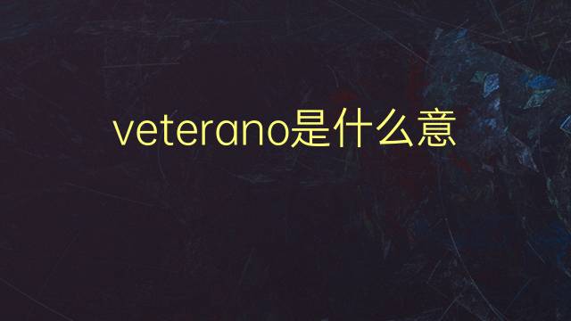 veterano是什么意思 veterano的翻译、读音、例句、中文解释