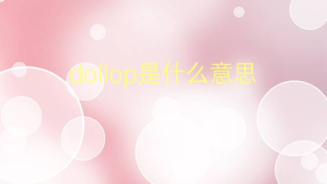 dollop是什么意思 dollop的翻译、读音、例句、中文解释