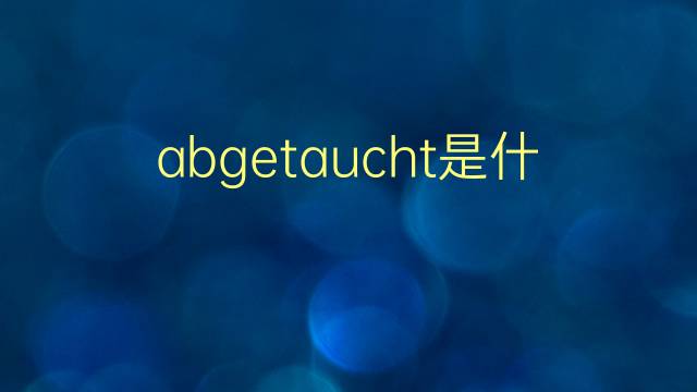 abgetaucht是什么意思 abgetaucht的翻译、读音、例句、中文解释