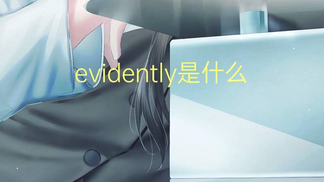 evidently是什么意思 evidently的翻译、读音、例句、中文解释