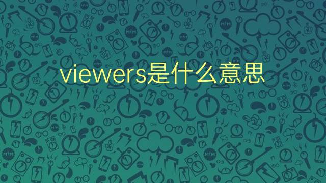 viewers是什么意思 viewers的翻译、读音、例句、中文解释