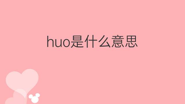 huo是什么意思 huo的翻译、读音、例句、中文解释