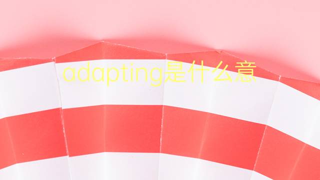 adapting是什么意思 adapting的翻译、读音、例句、中文解释