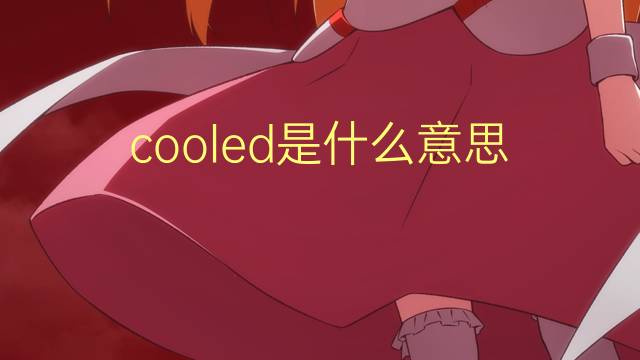 cooled是什么意思 cooled的翻译、读音、例句、中文解释