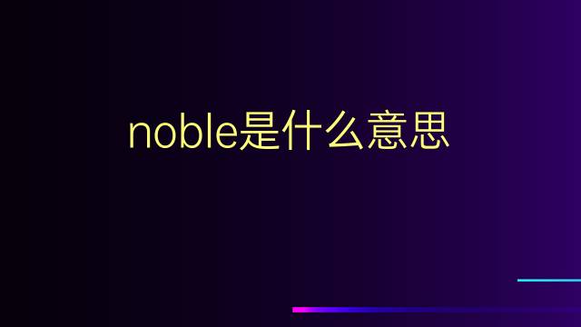 noble是什么意思 noble的翻译、读音、例句、中文解释