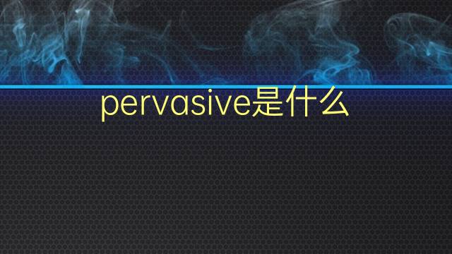 pervasive是什么意思 pervasive的翻译、读音、例句、中文解释