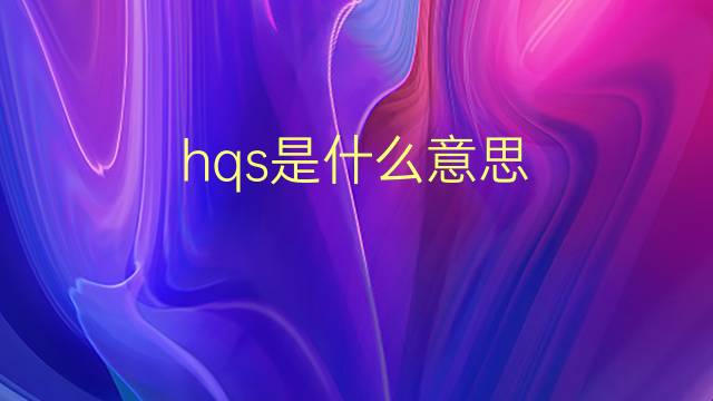 hqs是什么意思 hqs的翻译、读音、例句、中文解释