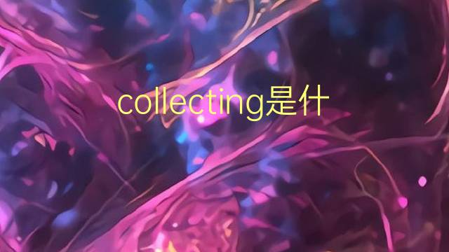 collecting是什么意思 collecting的翻译、读音、例句、中文解释