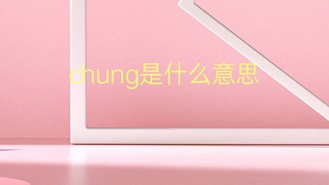 chung是什么意思 chung的翻译、读音、例句、中文解释