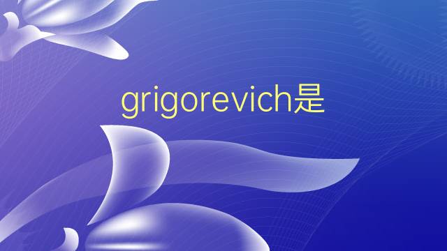 grigorevich是什么意思 grigorevich的翻译、读音、例句、中文解释