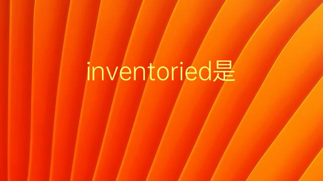 inventoried是什么意思 inventoried的翻译、读音、例句、中文解释