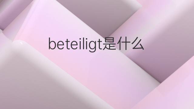 beteiligt是什么意思 beteiligt的翻译、读音、例句、中文解释