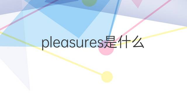 pleasures是什么意思 pleasures的翻译、读音、例句、中文解释