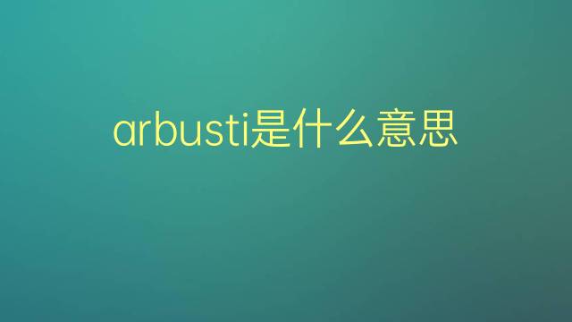 arbusti是什么意思 arbusti的翻译、读音、例句、中文解释