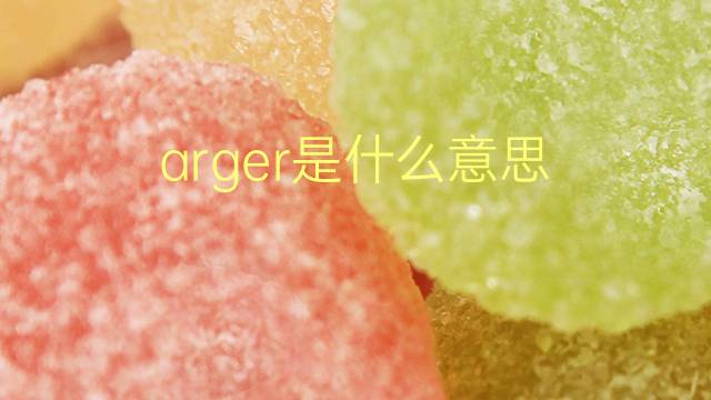 arger是什么意思 arger的翻译、读音、例句、中文解释