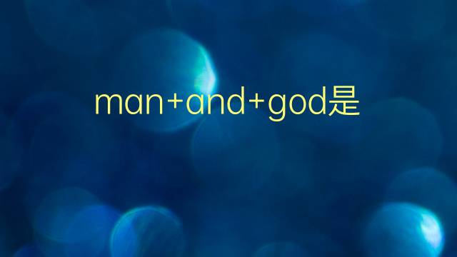 man+and+god是什么意思 man+and+god的翻译、读音、例句、中文解释