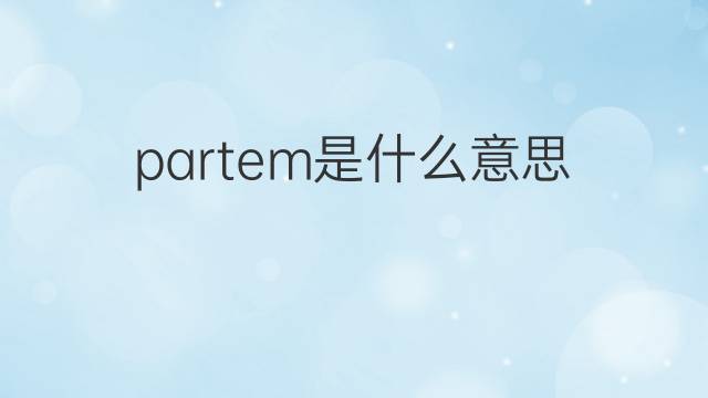 partem是什么意思 partem的翻译、读音、例句、中文解释