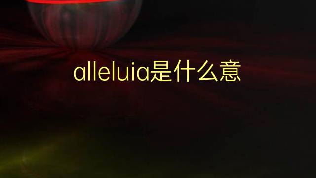 alleluia是什么意思 alleluia的翻译、读音、例句、中文解释