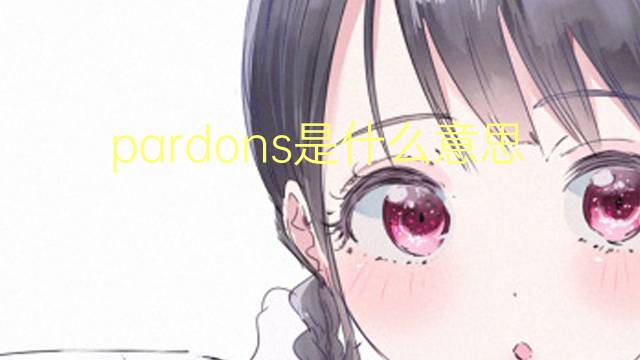 pardons是什么意思 pardons的翻译、读音、例句、中文解释