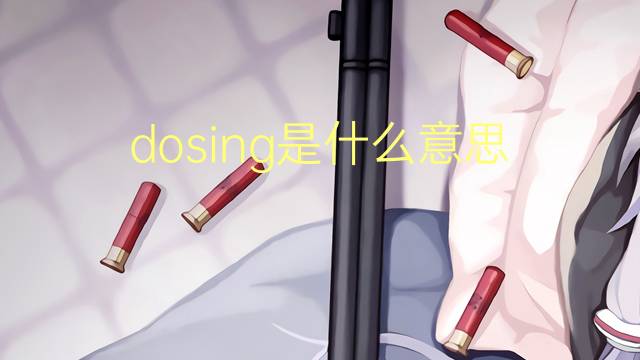 dosing是什么意思 dosing的翻译、读音、例句、中文解释