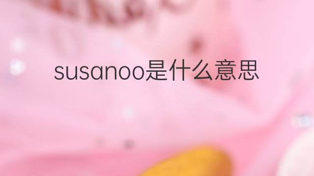 susanoo是什么意思 susanoo的翻译、读音、例句、中文解释