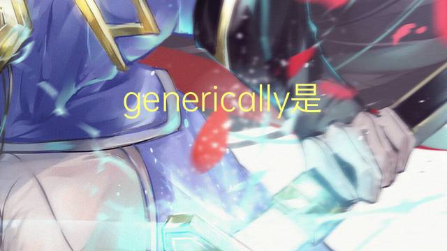 generically是什么意思 generically的翻译、读音、例句、中文解释