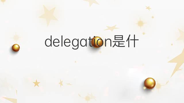 delegation是什么意思 delegation的翻译、读音、例句、中文解释