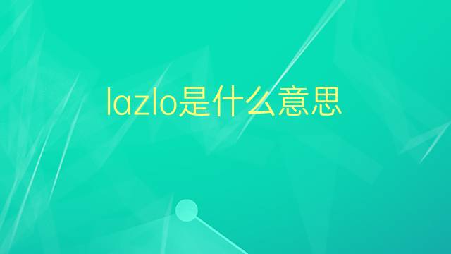 lazlo是什么意思 lazlo的翻译、读音、例句、中文解释