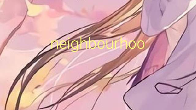 neighbourhood是什么意思 neighbourhood的翻译、读音、例句、中文解释