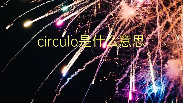 circulo是什么意思 circulo的翻译、读音、例句、中文解释