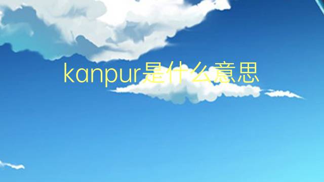 kanpur是什么意思 kanpur的翻译、读音、例句、中文解释