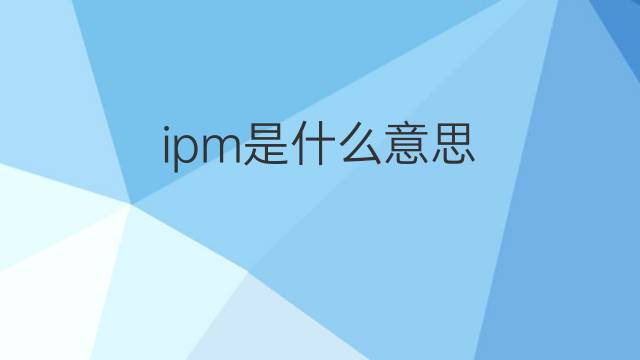 ipm是什么意思 ipm的翻译、读音、例句、中文解释