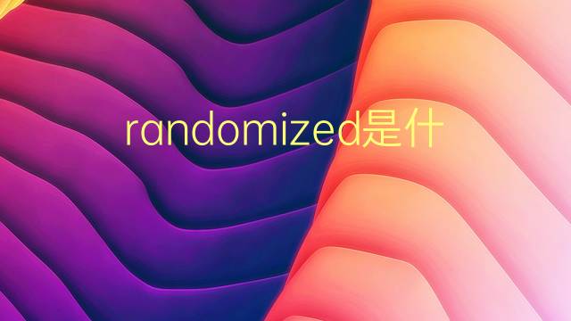 randomized是什么意思 randomized的翻译、读音、例句、中文解释