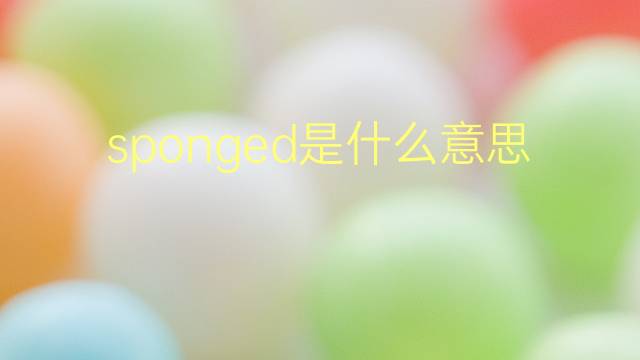 sponged是什么意思 sponged的翻译、读音、例句、中文解释