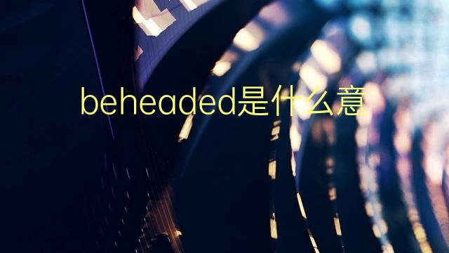 beheaded是什么意思 beheaded的翻译、读音、例句、中文解释