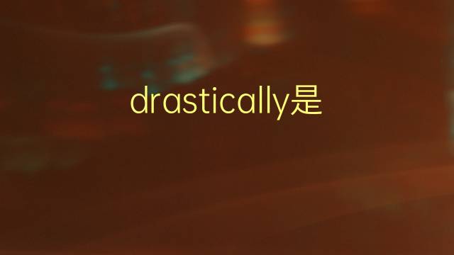 drastically是什么意思 drastically的翻译、读音、例句、中文解释