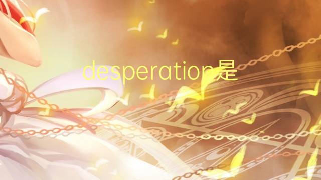 desperation是什么意思 desperation的翻译、读音、例句、中文解释