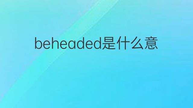 beheaded是什么意思 beheaded的翻译、读音、例句、中文解释