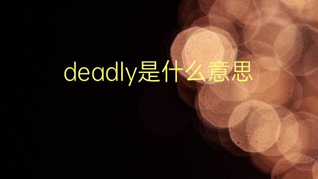 deadly是什么意思 deadly的翻译、读音、例句、中文解释