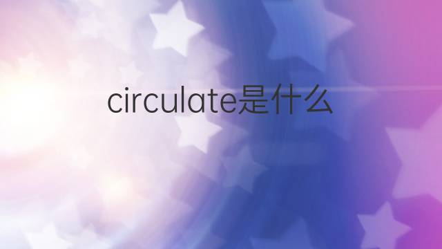 circulate是什么意思 circulate的翻译、读音、例句、中文解释